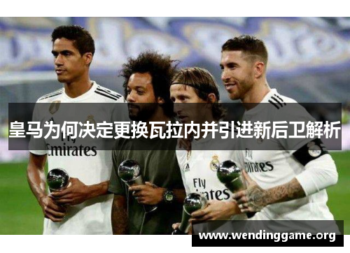 皇马为何决定更换瓦拉内并引进新后卫解析